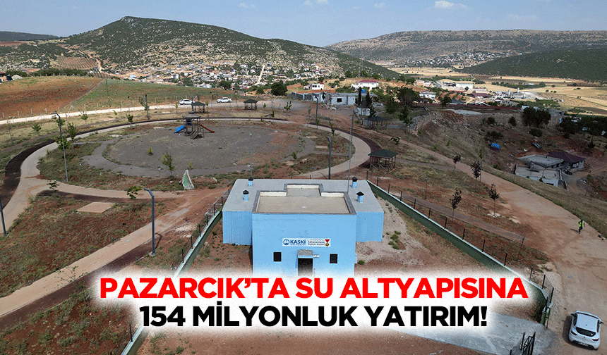 Pazarcık’ta su altyapısına 154 milyonluk yatırım!