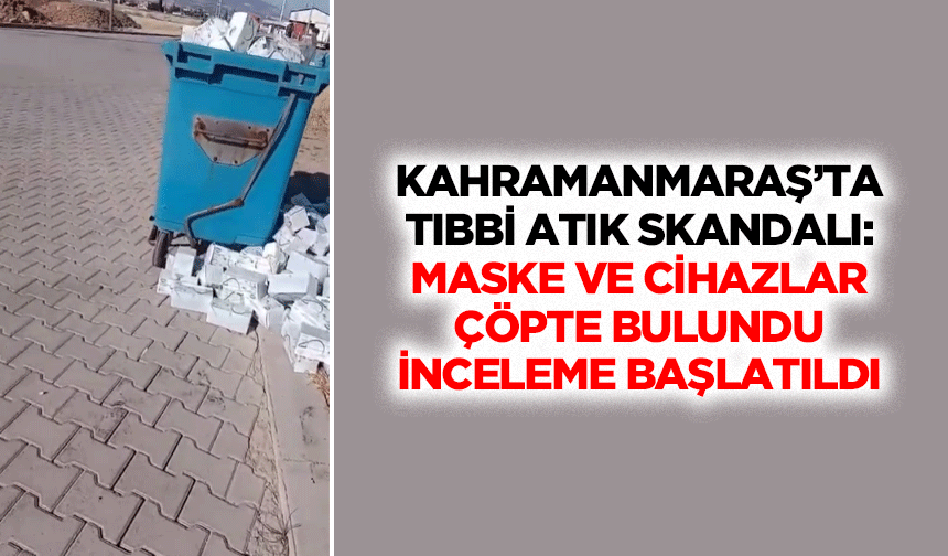 Kahramanmaraş’ta Tıbbi Atık Skandalı: Maske ve Cihazlar Çöpte Bulundu, İnceleme Başlatıldı