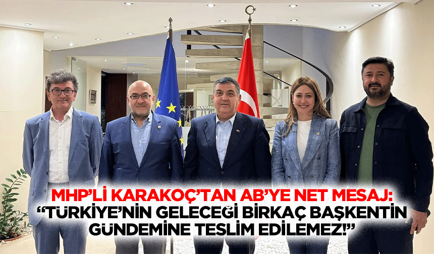 MHP’li Karakoç’tan AB’ye net mesaj: “Türkiye’nin geleceği birkaç başkentin gündemine teslim edilemez!”