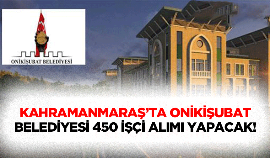 Kahramanmaraş’ta Onikişubat belediyesi 450 işçi alımı yapacak!