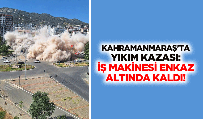 Kahramanmaraş'ta yıkım kazası: İş makinesi enkaz altında kaldı!