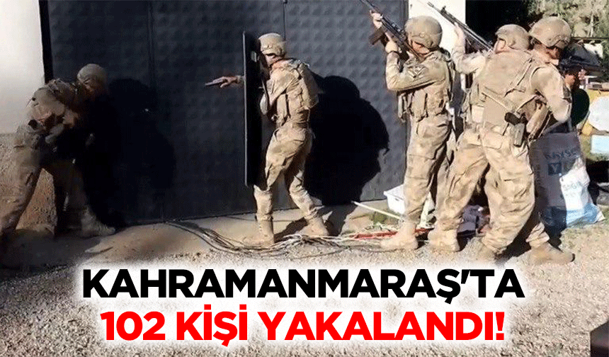 Kahramanmaraş'ta 102 kişi yakalandı!
