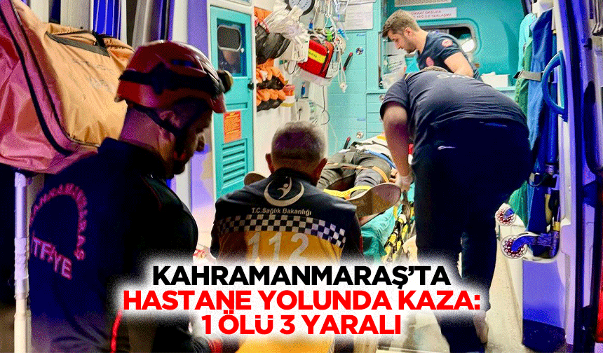 Kahramanmaraş’ta Hastane Yolunda Kaza: 1 Ölü 3 Yaralı