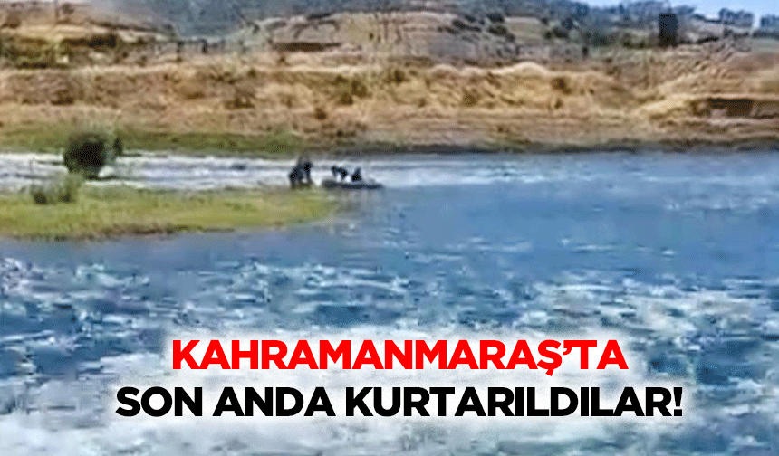 Kahramanmaraş’ta son anda kurtarıldılar!