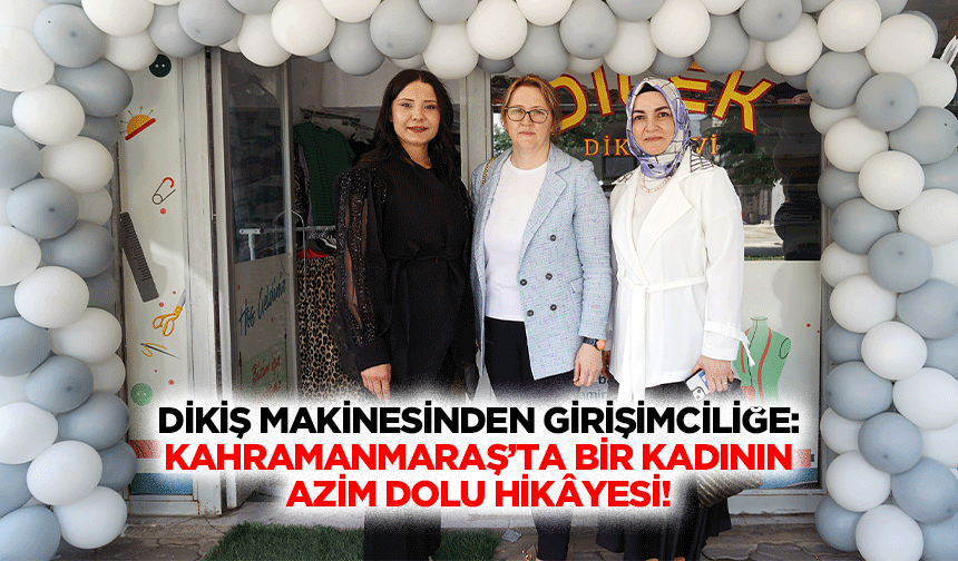 Dikiş Makinesinden Girişimciliğe: Kahramanmaraş’ta Bir Kadının Azim Dolu Hikâyesi