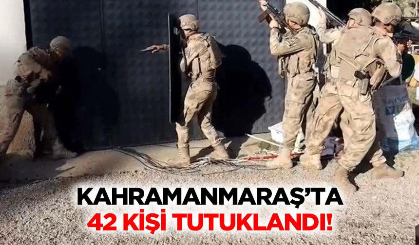 Kahramanmaraş’ta 42 kişi tutuklandı!