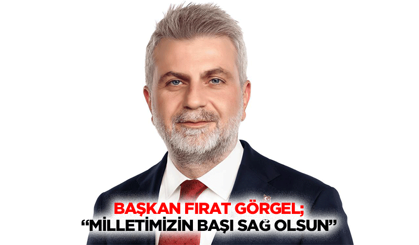 Başkan Fırat Görgel; “Milletimizin başı sağ olsun”