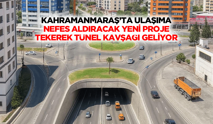Kahramanmaraş’ta Ulaşıma Nefes Aldıracak Yeni Proje;Tekerek Tünel Kavşağı Geliyor