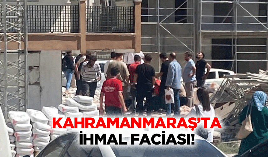 Kahramanmaraş’ta ihmal faciası!