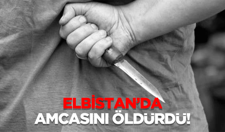 Elbistan’da amcasını öldürdü!