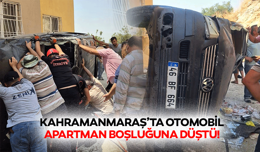 Kahramanmaraş’ta otomobil apartman boşluğuna düştü!
