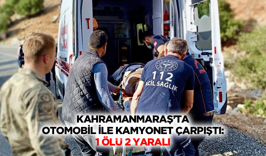 Kahramanmaraş’ta Otomobil İle Kamyonet Çarpıştı: 1 Ölü 2 Yaralı