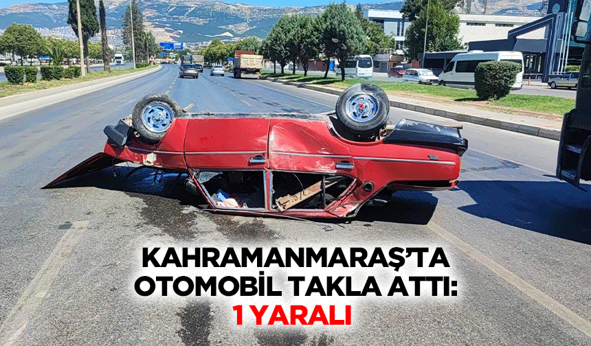 Kahramanmaraş’ta Otomobil Takla Attı: 1 Yaralı