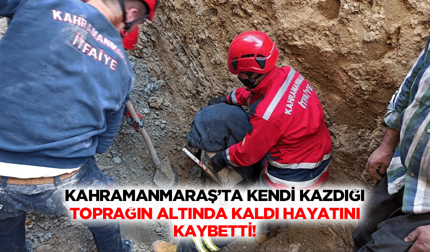 Kahramanmaraş’ta kendi kazdığı toprağın altında kaldı hayatını kaybetti!