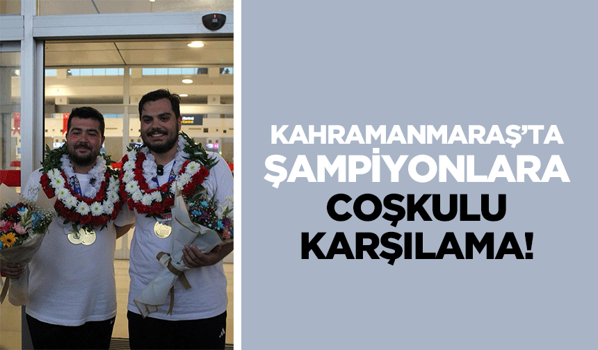 Kahramanmaraş’ta şampiyonlara coşkulu karşılama!