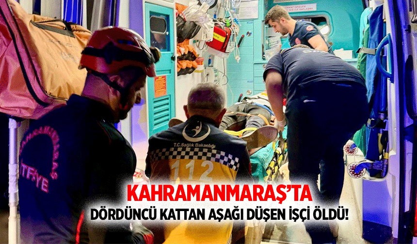 Kahramanmaraş’ta dördüncü kattan aşağı düşen işçi öldü!