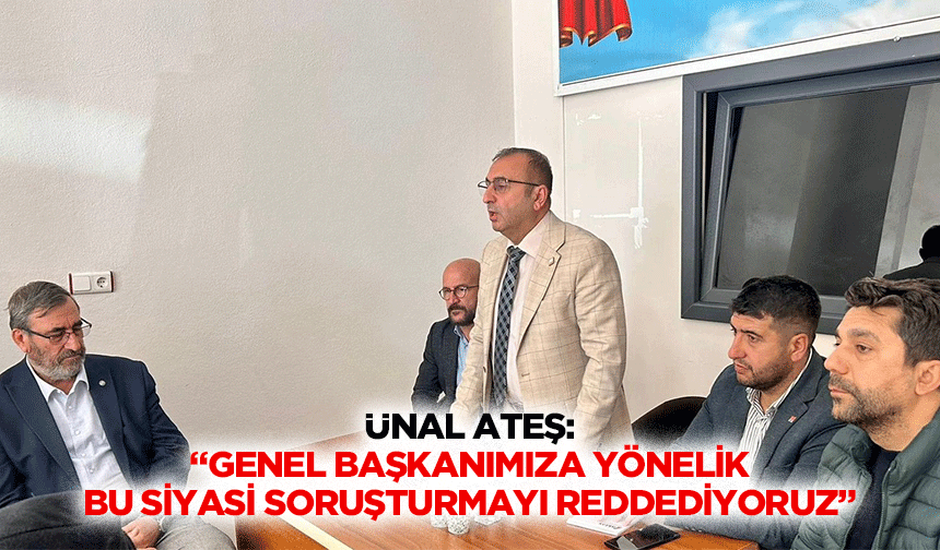 Ünal Ateş: “Genel Başkanımıza Yönelik Bu Siyasi Soruşturmayı Reddediyoruz”