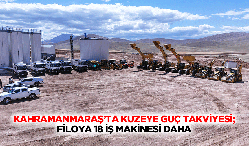 Kahramanmaraş’ta Kuzeye Güç Takviyesi; Filoya 18 İş Makinesi Daha