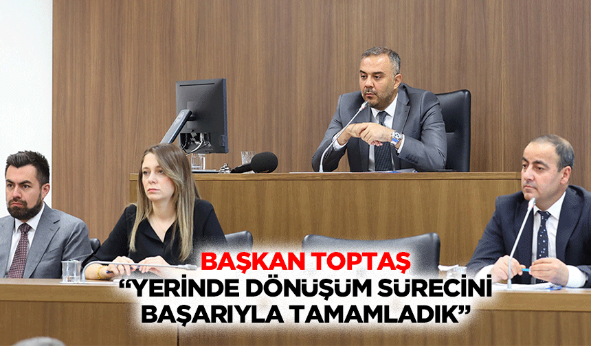 Başkan Toptaş; “Yerinde dönüşüm sürecini başarıyla tamamladık”