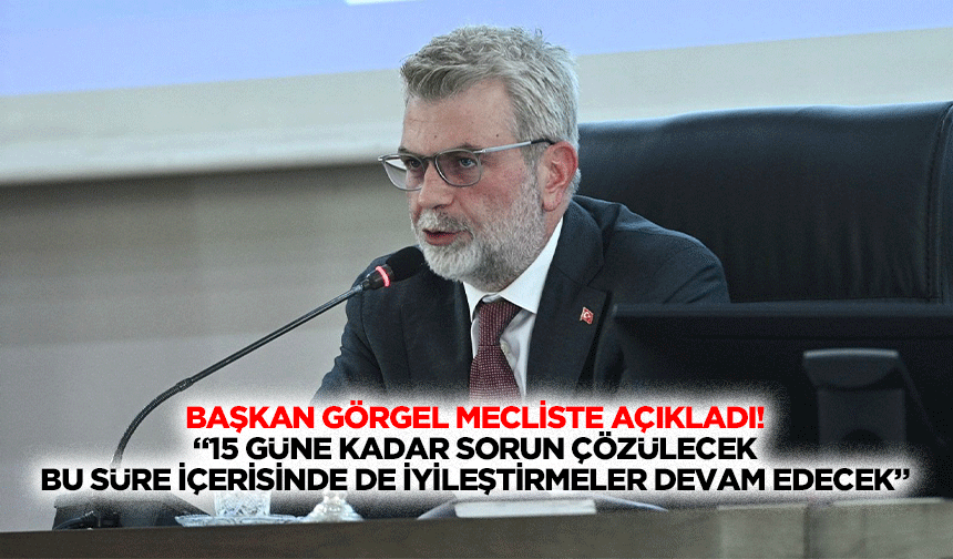 Başkan Görgel mecliste açıkladı! “15 güne kadar sorun çözülecek, bu süre içerisinde de iyileştirmeler devam edecek”