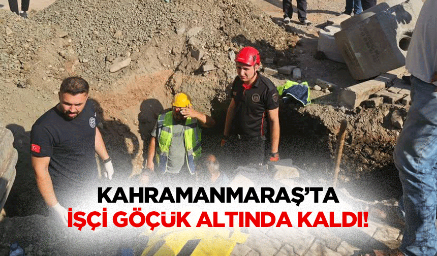 Kahramanmaraş’ta işçi göçük altında kaldı!