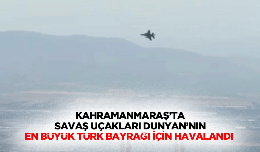 Kahramanmaraş’ta Savaş Uçakları Dünyan’nın En Büyük Türk Bayrağı İçin Havalandı