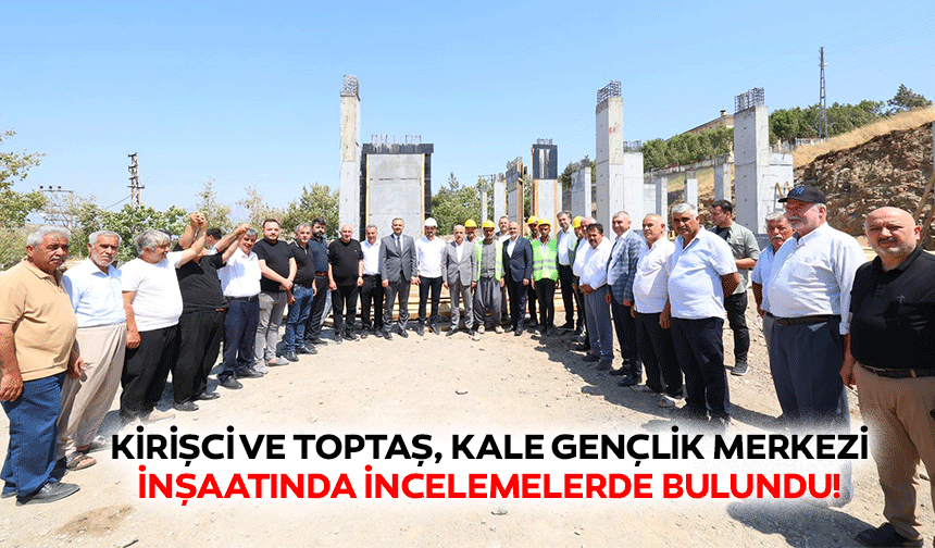 Kirişci ve Toptaş, Kale Gençlik Merkezi inşaatında incelemelerde bulundu!
