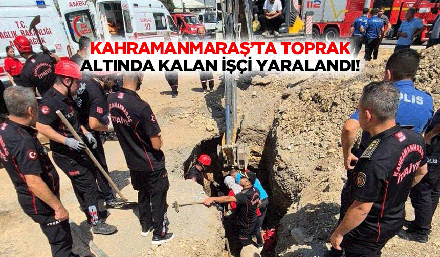 Kahramanmaraş’ta toprak altında kalan işçi yaralandı!
