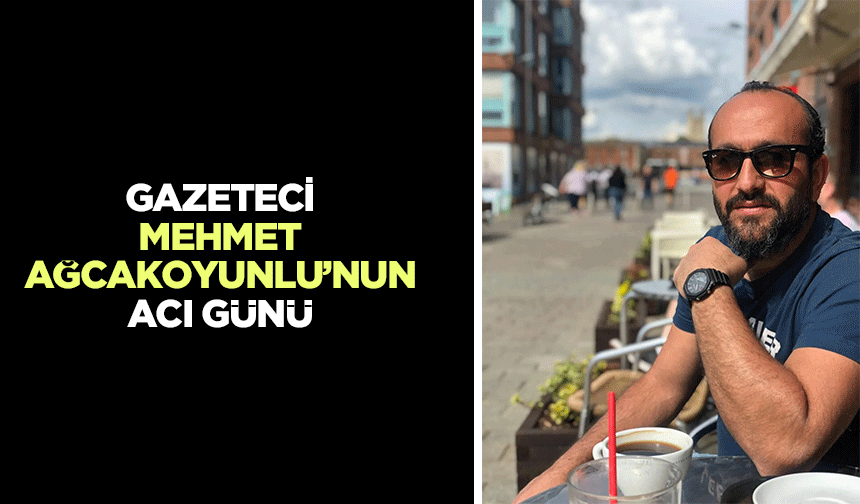 Gazeteci Mehmet Ağcakoyunlu’nun Acı Günü