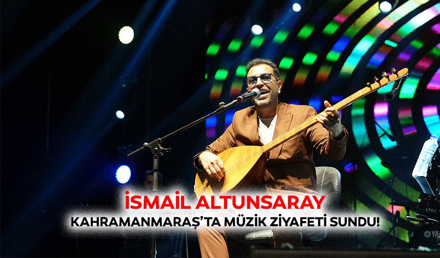 İsmail Altunsaray, Kahramanmaraş’ta müzik ziyafeti sundu!