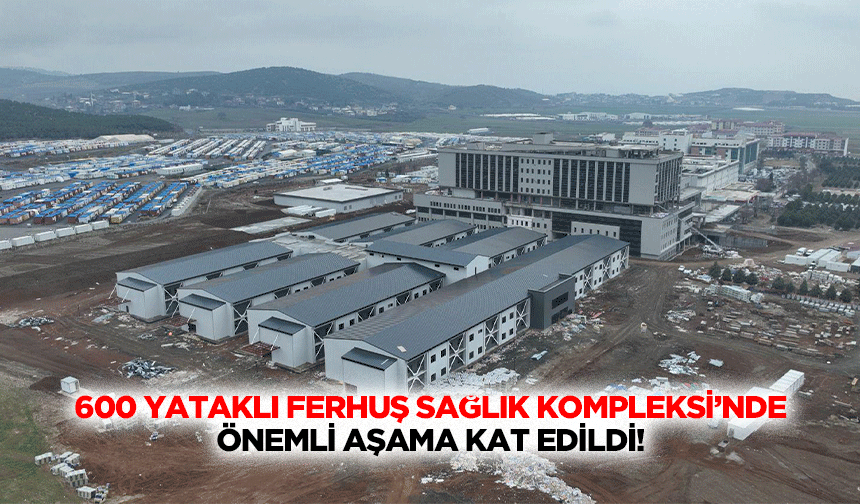 600 Yataklı Ferhuş Sağlık Kompleksi’nde Önemli Aşama Kat Edildi