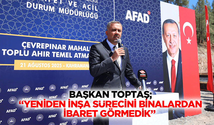 Başkan Toptaş; “Yeniden inşa sürecini binalardan ibaret görmedik”