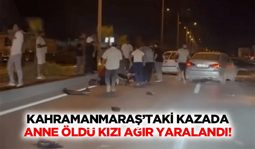 Kahramanmaraş’taki kazada anne öldü kızı ağır yaralandı!