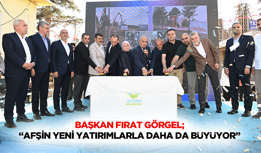 Başkan Fırat Görgel; “Afşin yeni yatırımlarla daha da büyüyor”