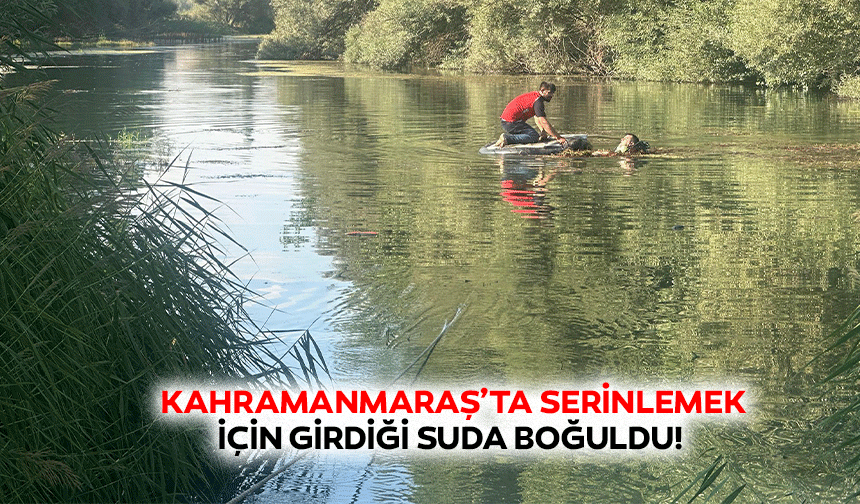 Kahramanmaraş’ta serinlemek için girdiği suda boğuldu!