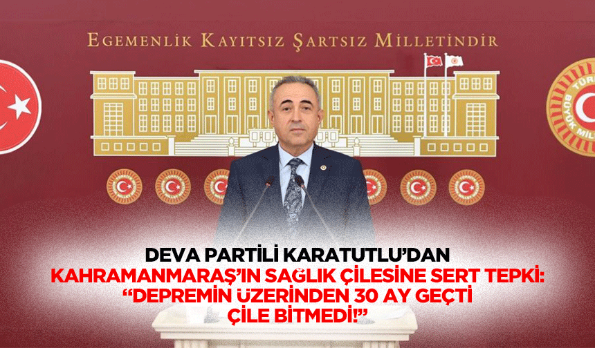 Deva Partili Karatutlu’dan Kahramanmaraş’ın sağlık çilesine sert tepki: “Depremin üzerinden 30 ay geçti, çile bitmedi!”