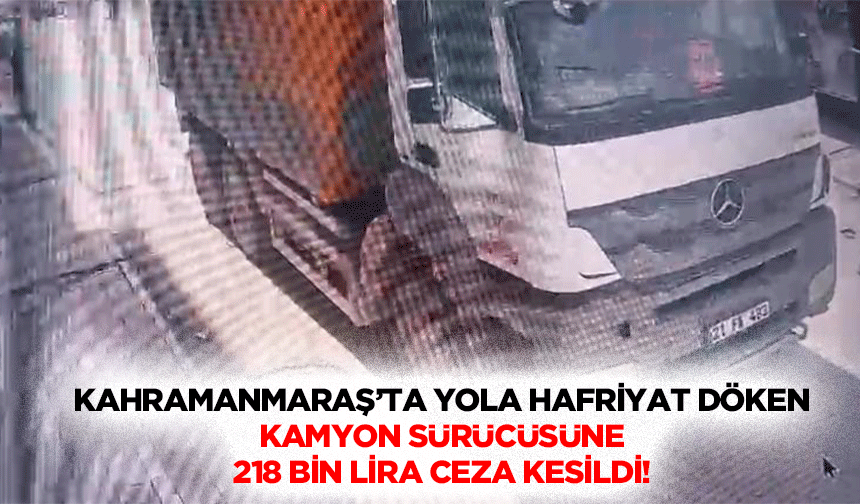 Kahramanmaraş’ta Yola Hafriyat Döken kamyon sürücüsüne 218 bin lira ceza kesildi!
