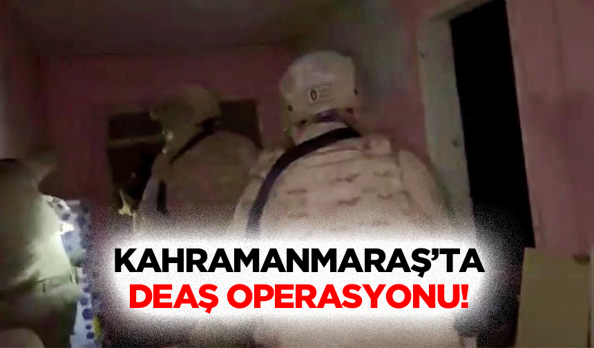 Kahramanmaraş’ta DEAŞ operasyonu!