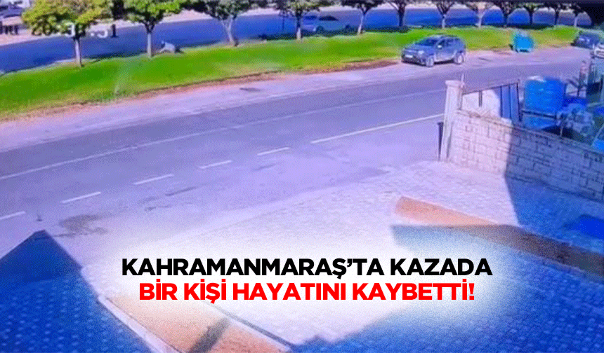 Kahramanmaraş’ta kazada bir kişi hayatını kaybetti!