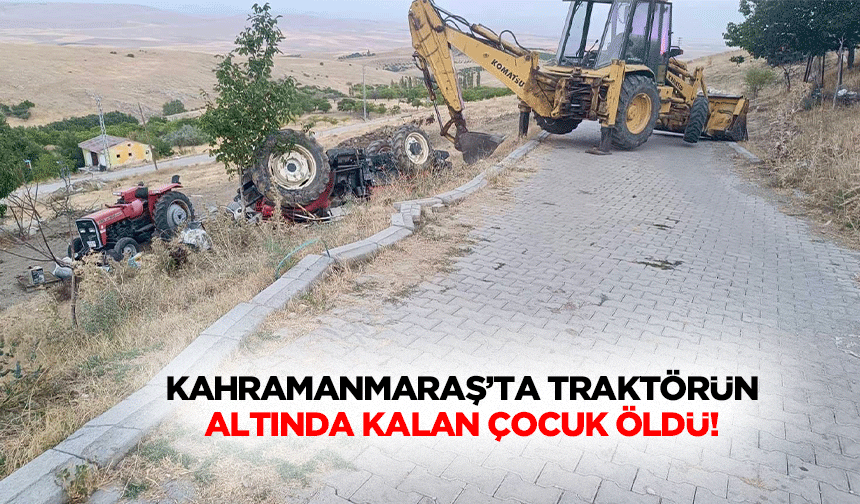 Kahramanmaraş’ta traktörün altında kalan çocuk öldü!
