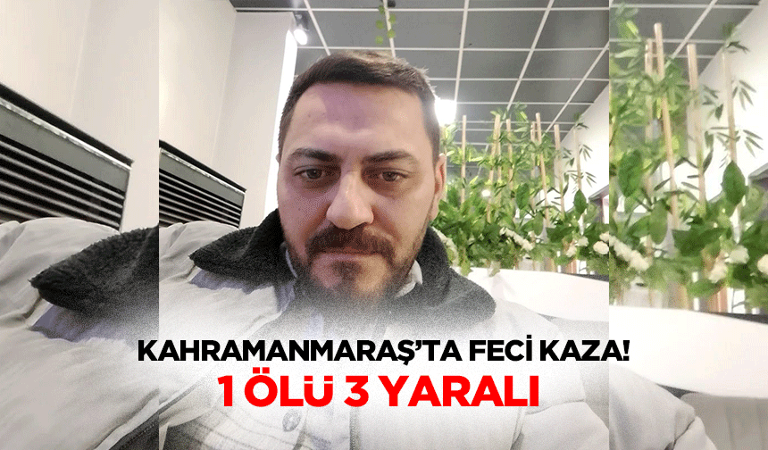 Kahramanmaraş’ta Feci Kaza: 1 Ölü 3 Yaralı