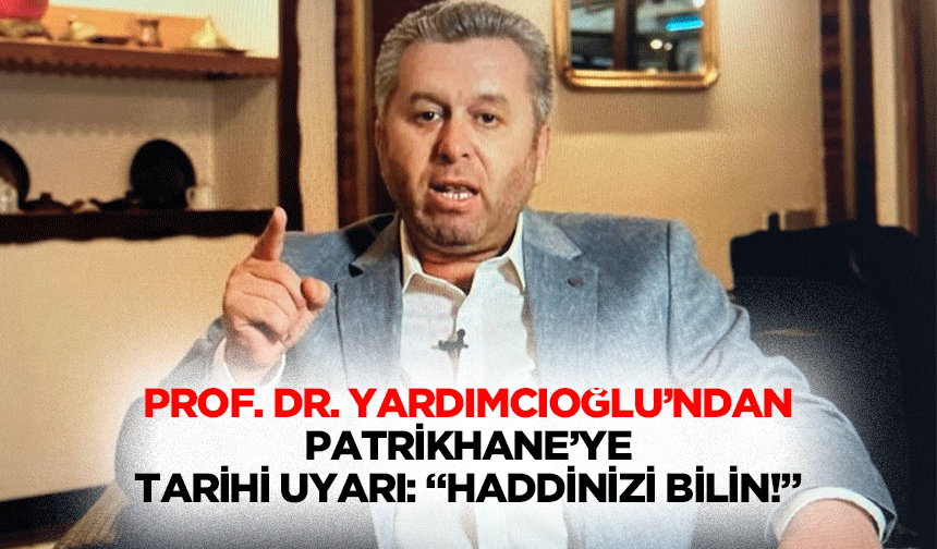 Prof. Dr. Yardımcıoğlu’ndan Patrikhane’ye tarihi uyarı: “Haddinizi bilin!”