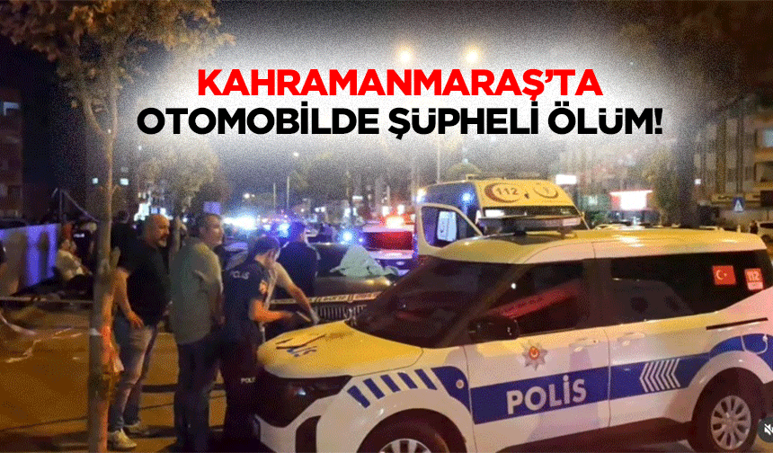 Kahramanmaraş’ta otomobilde şüpheli ölüm!