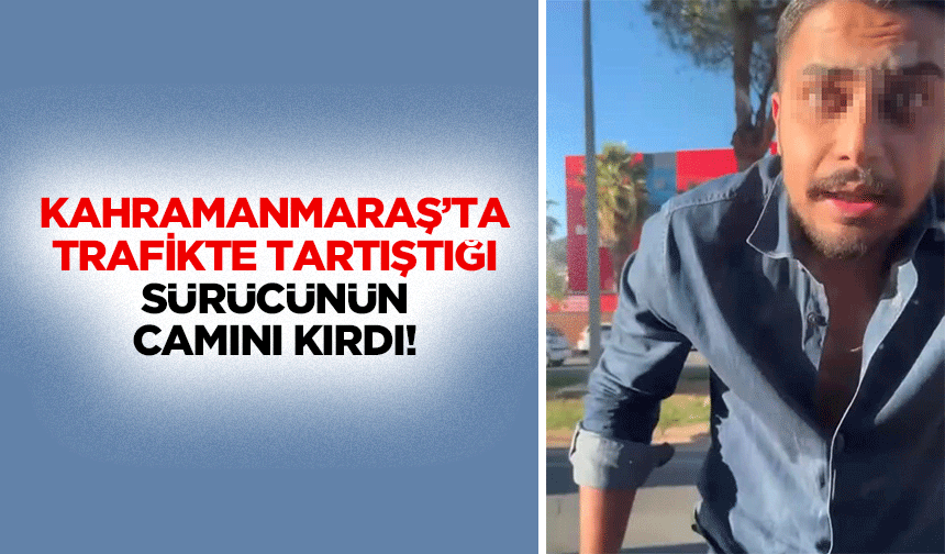 Kahramanmaraş’ta trafikte tartıştığı sürücünün camını kırdı!