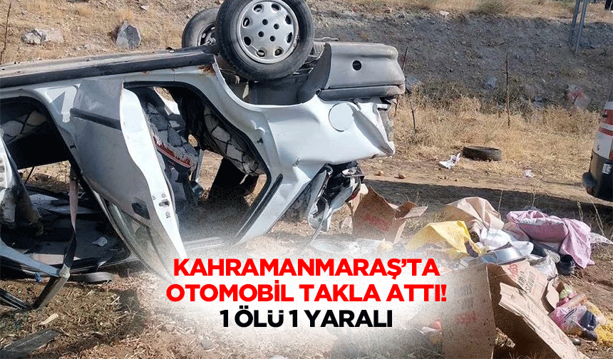 Kahramanmaraş’ta otomobil takla attı! 1 ölü 1 yaralı