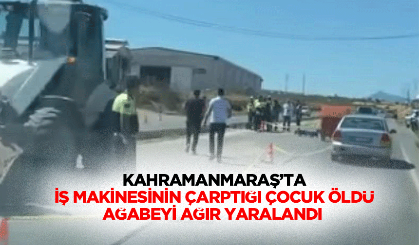 Kahramanmaraş’ta İş Makinesinin Çarptığı Çocuk Öldü Ağabeyi Ağır Yaralandı