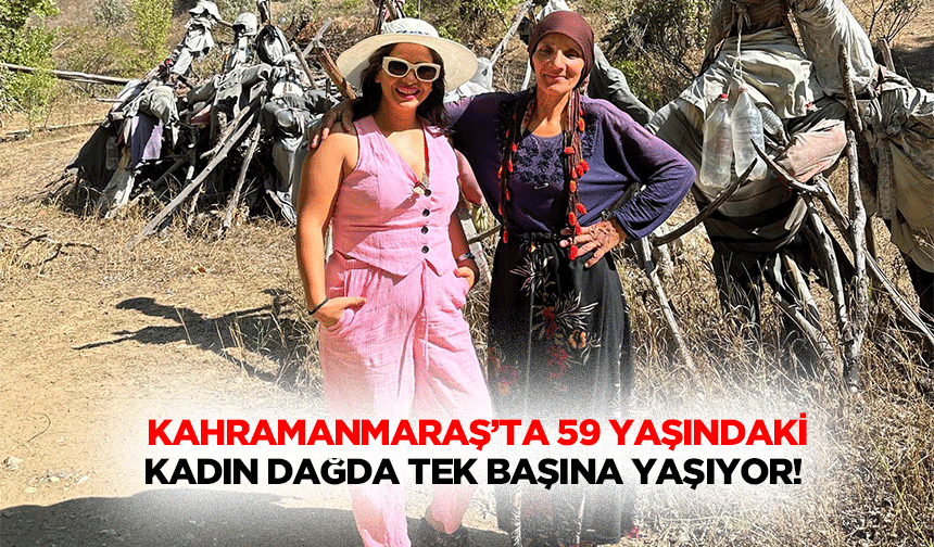Kahramanmaraş’ta 59 yaşındaki kadın dağda tek başına yaşıyor!