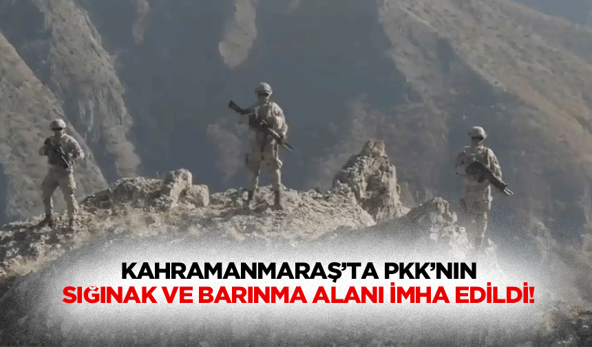 Kahramanmaraş’ta PKK’nın sığınak ve barınma alanı imha edildi!