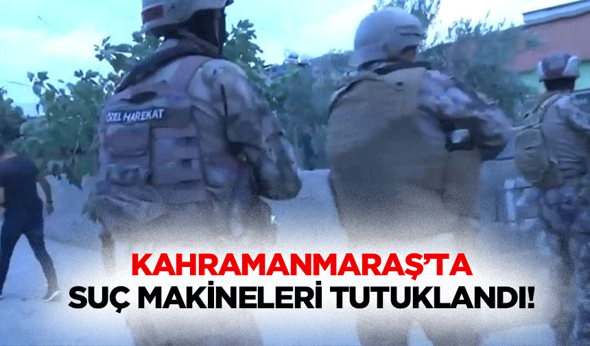Kahramanmaraş’ta suç makineleri tutuklandı!