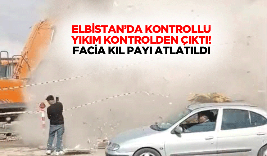 Elbistan’da kontrollü yıkım kontrolden çıktı! Facia kıl payı atlatıldı